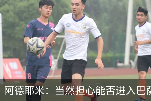 阿德耶米：当然担心能否进入巴萨首发，但最好心态是认为自己可以